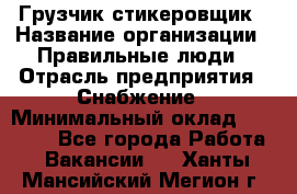 Грузчик-стикеровщик › Название организации ­ Правильные люди › Отрасль предприятия ­ Снабжение › Минимальный оклад ­ 24 000 - Все города Работа » Вакансии   . Ханты-Мансийский,Мегион г.